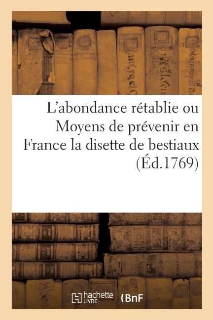 L'Abondance Rétablie Ou Moyens de Prévenir En France La Disette de Bestiaux: En Même Temps Qu'on Augmente La Fertilité de la Terre - Collectif