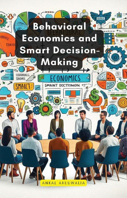 Behavioral Economics and Smart Decision-Making - Ankal Ahluwalia