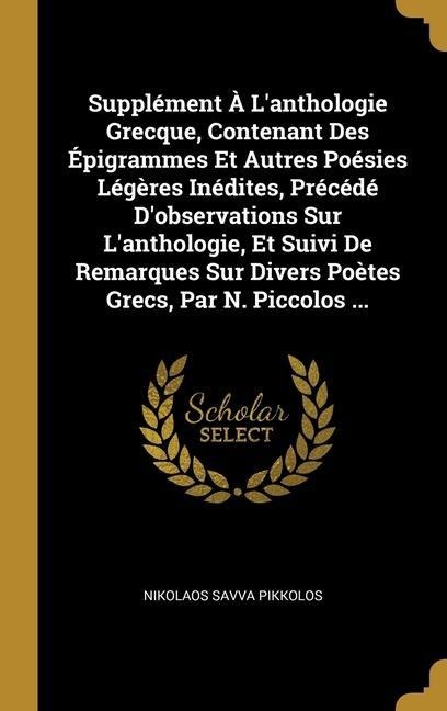 Supplément À L'anthologie Grecque, Contenant Des Épigrammes Et Autres Poésies Légères Inédites, Précédé D'observations Sur L'anthologie, Et Suivi De Remarques Sur Divers Poètes Grecs, Par N. Piccolos ... - Nikolaos Savva Pikkolos