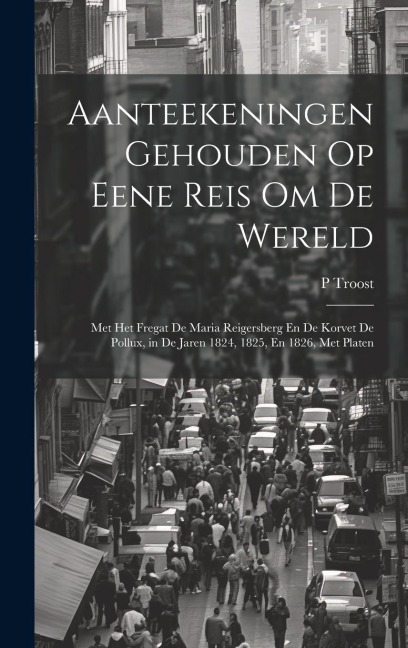 Aanteekeningen Gehouden Op Eene Reis Om De Wereld: Met Het Fregat De Maria Reigersberg En De Korvet De Pollux, in De Jaren 1824, 1825, En 1826, Met Pl - P. Troost