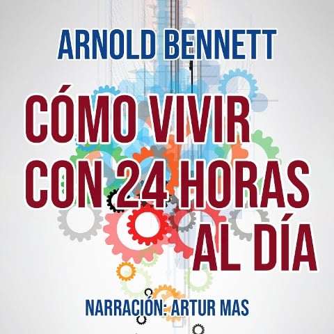 Cómo Vivir con 24 Horas al Día - Arnold Bennett