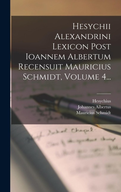 Hesychii Alexandrini Lexicon Post Ioannem Albertum Recensuit Mauricius Schmidt, Volume 4... - Johannes Albertus, Mauricius Schmidt