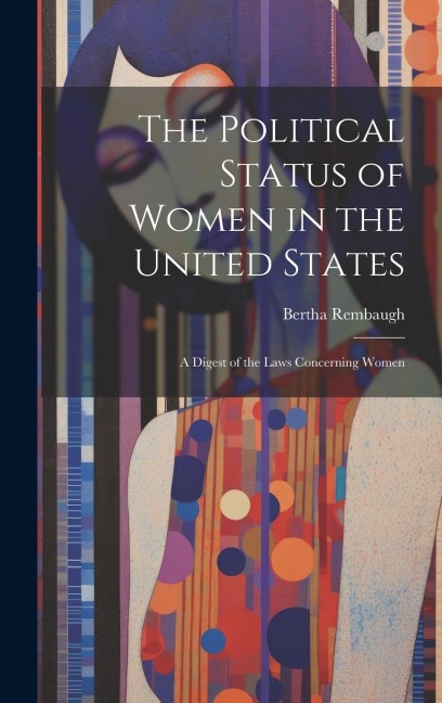 The Political Status of Women in the United States: A Digest of the Laws Concerning Women - Bertha Rembaugh