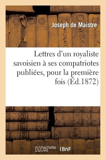 Lettres d'Un Royaliste Savoisien À Ses Compatriotes Publiées, Pour La Première Fois, En France - Joseph De Maistre