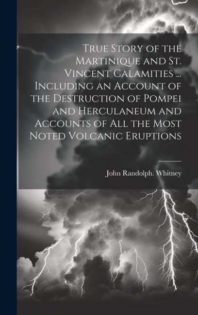 True Story of the Martinique and St. Vincent Calamities ... Including an Account of the Destruction of Pompei and Herculaneum and Accounts of All the - John Randolph Whitney