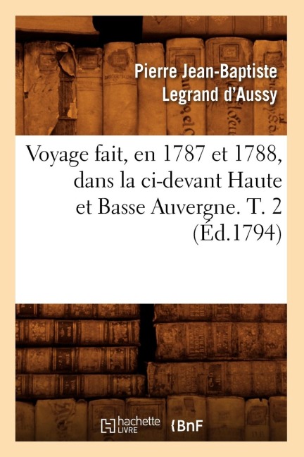 Voyage Fait, En 1787 Et 1788, Dans La CI-Devant Haute Et Basse Auvergne. T. 2 (Éd.1794) - Pierre Jean-Baptiste Legrand d'Aussy