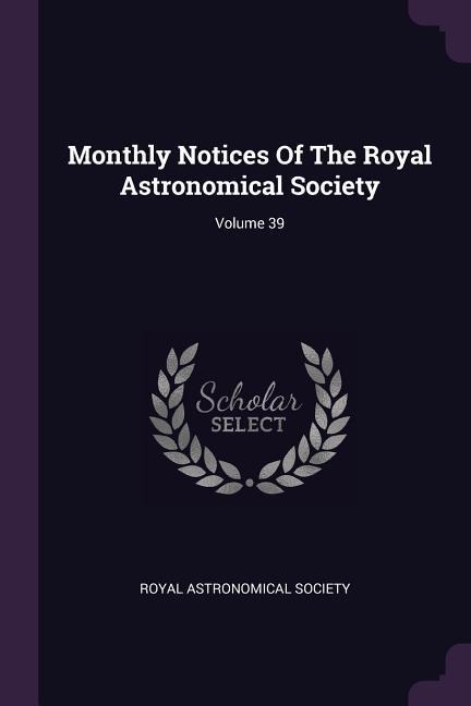 Monthly Notices Of The Royal Astronomical Society; Volume 39 - Royal Astronomical Society