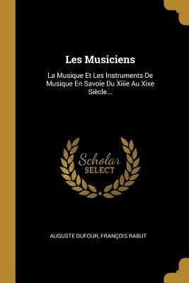 Les Musiciens: La Musique Et Les Instruments De Musique En Savoie Du Xiiie Au Xixe Siècle... - Auguste Dufour, François Rabut