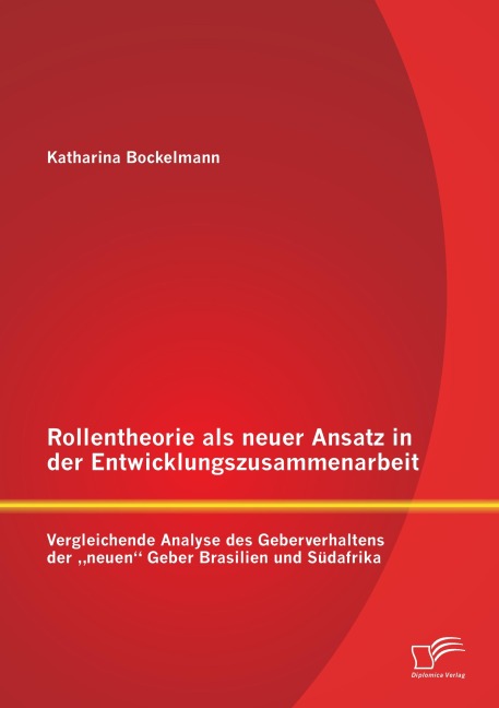 Rollentheorie als neuer Ansatz in der Entwicklungszusammenarbeit: Vergleichende Analyse des Geberverhaltens der "neuen" Geber Brasilien und Südafrika - Katharina Bockelmann