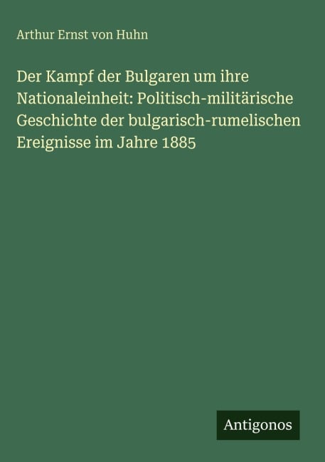 Der Kampf der Bulgaren um ihre Nationaleinheit: Politisch-militärische Geschichte der bulgarisch-rumelischen Ereignisse im Jahre 1885 - Arthur Ernst von Huhn