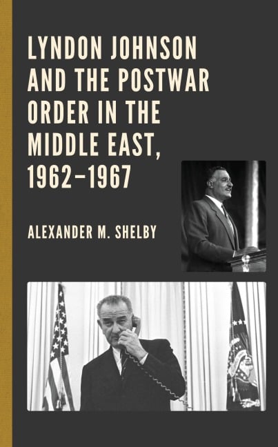Lyndon Johnson and the Postwar Order in the Middle East, 1962-1967 - Alexander M. Shelby