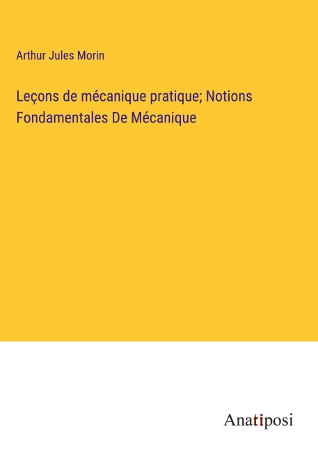 Leçons de mécanique pratique; Notions Fondamentales De Mécanique - Arthur Jules Morin