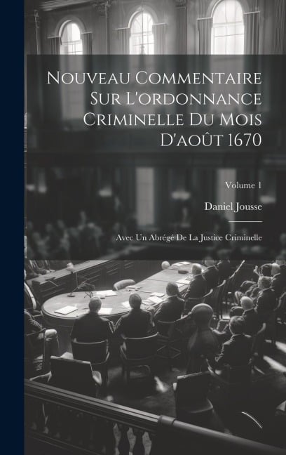 Nouveau Commentaire Sur L'ordonnance Criminelle Du Mois D'août 1670: Avec Un Abrégé De La Justice Criminelle; Volume 1 - Daniel Jousse
