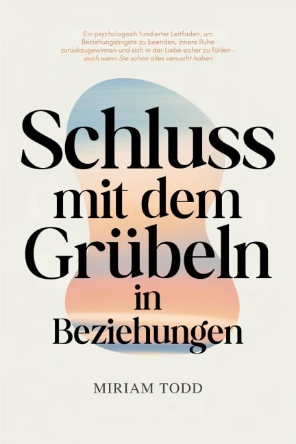 Schluss mit dem Grübeln in Beziehungen: Ein psychologisch fundierter Leitfaden, um Beziehungsängste zu beenden, innere Ruhe zurückzugewinnen und sich in der Liebe sicher zu fühlen - auch wenn Sie scho - Miriam Todd