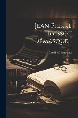 Jean Pierre Brissot Démasqué... - Camille Desmoulins
