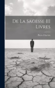 Cover-Bild zum Titel 'De La Sagesse III Livres' von 'Pierre Charron'