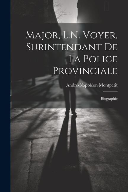 Major, L.N. Voyer, Surintendant De La Police Provinciale: Biographie - André-Napoléon Montpetit
