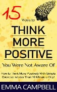 15 Ways to Think More Positive You Were Not Aware of - How to Start to Think More Positively With Simple Exercise in Less Than 10 Minute a Day! - Emma Campbell