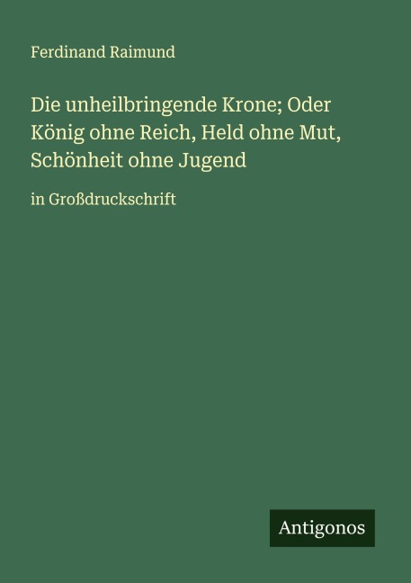 Die unheilbringende Krone; Oder König ohne Reich, Held ohne Mut, Schönheit ohne Jugend - Ferdinand Raimund