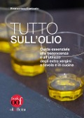 Tutto sull'olio. Guida essenziale alla conoscenza e all'utilizzo degli extra vergini a tavola e in cucina - Francesco Caricato