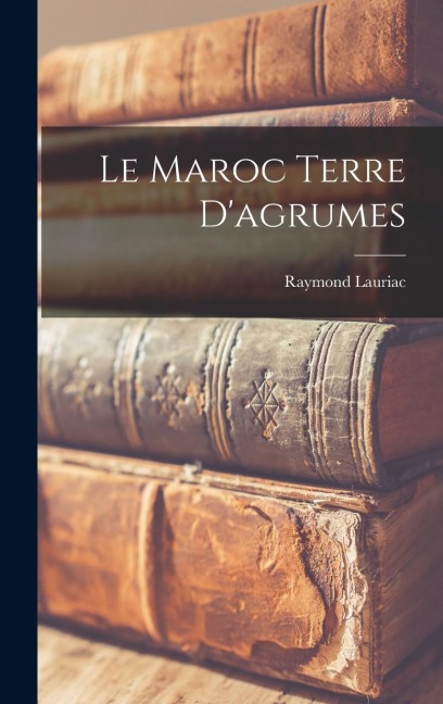 Le Maroc terre d'agrumes - Lauriac Raymond