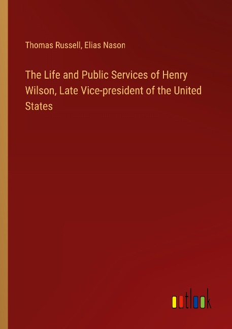 The Life and Public Services of Henry Wilson, Late Vice-president of the United States - Thomas Russell, Elias Nason
