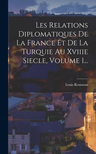 Les Relations Diplomatiques De La France Et De La Turquie Au Xviiie Siecle, Volume 1... - Louis Rousseau