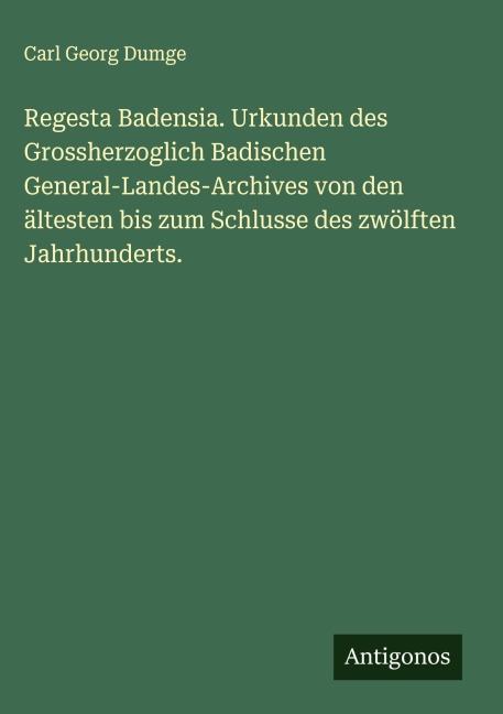 Regesta Badensia. Urkunden des Grossherzoglich Badischen General-Landes-Archives von den ältesten bis zum Schlusse des zwölften Jahrhunderts. - Carl Georg Dumge