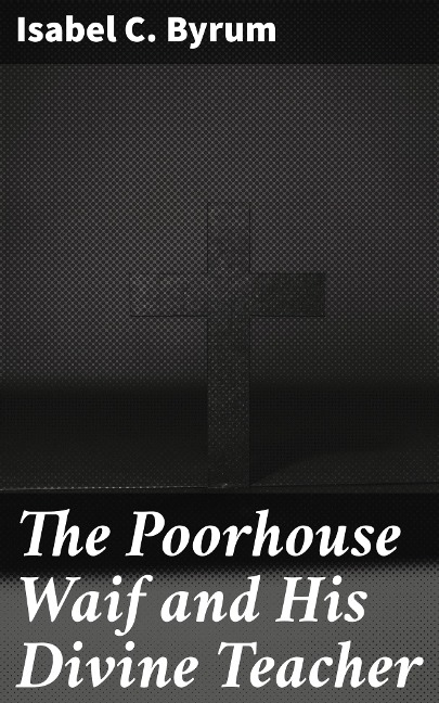 The Poorhouse Waif and His Divine Teacher - Isabel C. Byrum