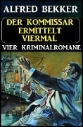 Der Kommissar ermittelt viermal: Vier Kriminalromane - Alfred Bekker