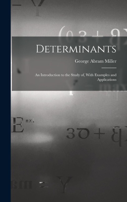 Determinants: An Introduction to the Study of, With Examples and Applications - George Abram Miller