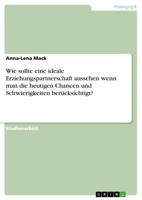 Wie sollte eine ideale Erziehungspartnerschaft aussehen wenn man die heutigen Chancen und Schwierigkeiten berücksichtigt? - Anna-Lena Mack