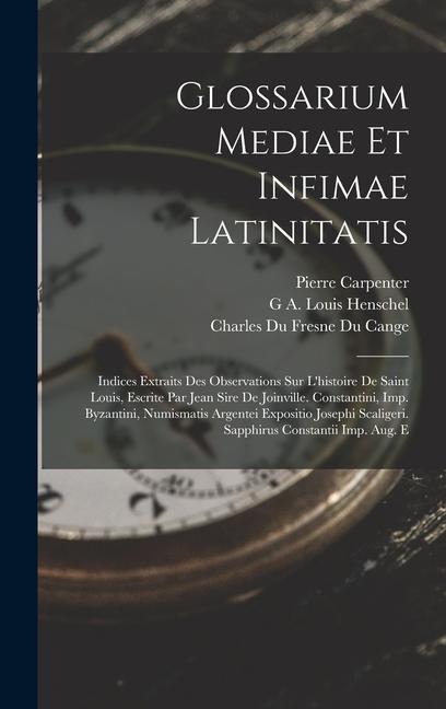Glossarium Mediae Et Infimae Latinitatis: Indices Extraits Des Observations Sur L'histoire De Saint Louis, Escrite Par Jean Sire De Joinville. Constan - Charles Du Fresne Du Cange, G. A. Louis Henschel, Pierre Carpenter