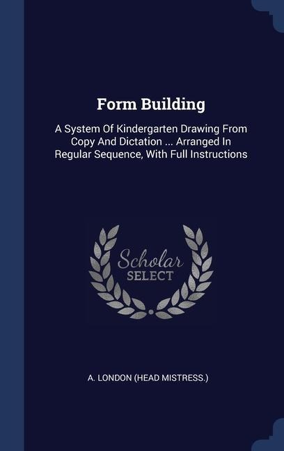 Form Building: A System Of Kindergarten Drawing From Copy And Dictation ... Arranged In Regular Sequence, With Full Instructions - 