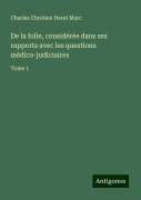 Cover-Bild zum Titel 'De la folie, considérée dans ses rapports avec les questions médico-judiciaires' von 'Charles Chrétien Henri Marc'