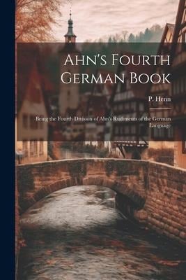 Ahn's Fourth German Book: Being the Fourth Division of Ahn's Rudiments of the German Language - P. Henn