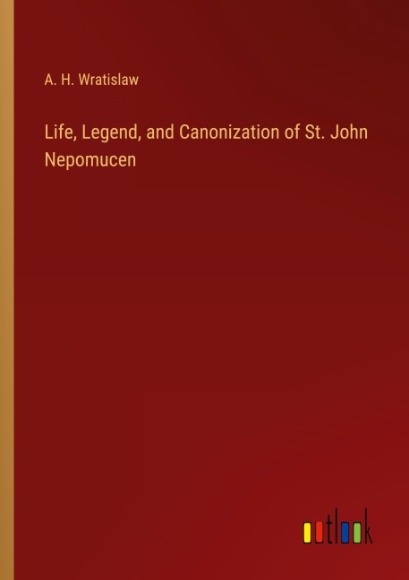 Life, Legend, and Canonization of St. John Nepomucen - A. H. Wratislaw