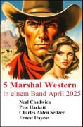 5 Marshal Western in einem Band April 2025 - Neal Chadwick, Pete Hackett, Charles Alden Seltzer, Ernest Haycox