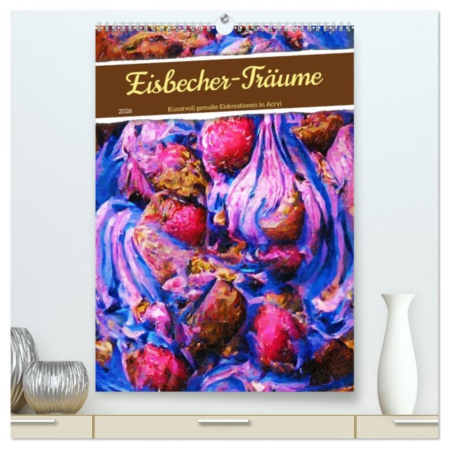 Eisbecher-Träume - Kunstvoll gemalte Eiskreationen in Acryl (hochwertiger Premium Wandkalender 2026 DIN A2 hoch), Kunstdruck in Hochglanz - Anja Frost