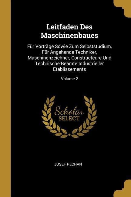 Leitfaden Des Maschinenbaues: Für Vorträge Sowie Zum Selbststudium, Für Angehende Techniker, Maschinenzeichner, Constructeure Und Technische Beamte - Josef Pechan