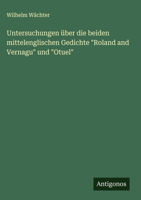 Untersuchungen über die beiden mittelenglischen Gedichte "Roland and Vernagu" und "Otuel" - Wilhelm Wächter