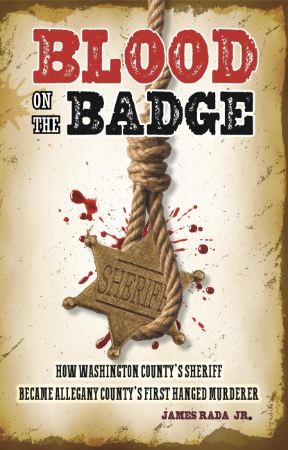 Blood on the Badge: How Washington County's Sheriff Became Allegany County's First Hanged Murderer - James Rada