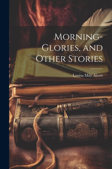 Morning-Glories, and Other Stories - Louisa May Alcott