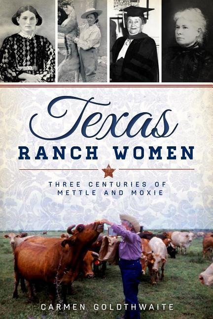 Texas Ranch Women: Three Centuries of Mettle and Moxie - Carmen Goldthwaite