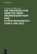 Die Preußischen Gesetze über Grundeigenthum und Hypothekenrecht vom 5. Mai 1872 - 