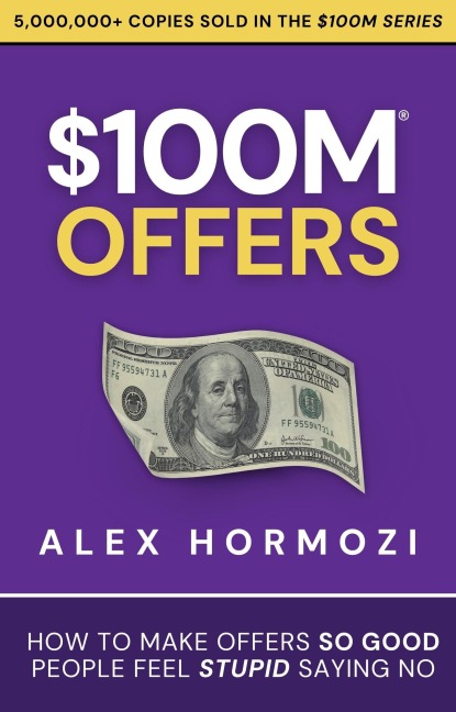 $100M Offers: How To Make Offers So Good People Feel Stupid Saying No (Acquisition.com $100M Series, #1) - Alex Hormozi