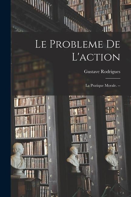 Le probleme de l'action: La pratique morale. -- - Gustave Rodrigues