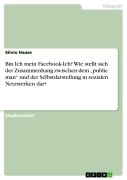 Cover-Bild zum Titel 'Bin Ich mein Facebook-Ich? Wie stellt sich der Zusammenhang zwischen dem "public man" und der Selbstdarstellung in sozialen Netzwerken dar?' von 'Silvio Haase'