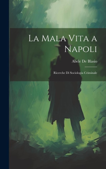 La Mala Vita a Napoli: Ricerche Di Sociologia Criminale - Abele De Blasio