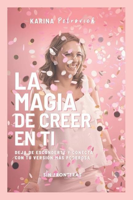 La Magia de Creer En Ti: Deja de Esconderte y Conecta con Tu Versión Más Poderosa - Karina E. Petrovich